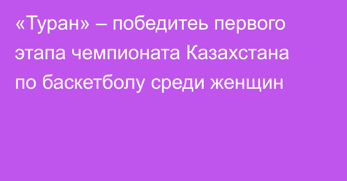 «Туран» – победитеь первого этапа чемпионата Казахстана по баскетболу среди женщин