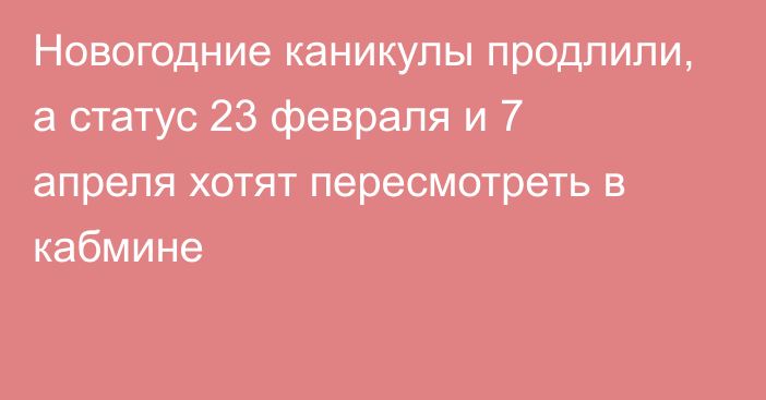 Новогодние каникулы продлили, а статус 23 февраля и 7 апреля хотят пересмотреть в кабмине