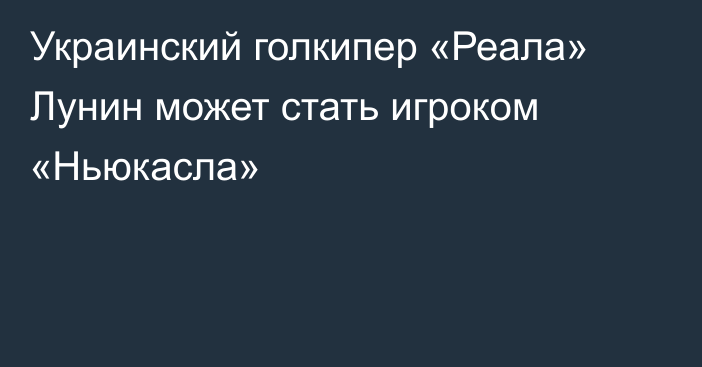 Украинский голкипер «Реала» Лунин может стать игроком «Ньюкасла»