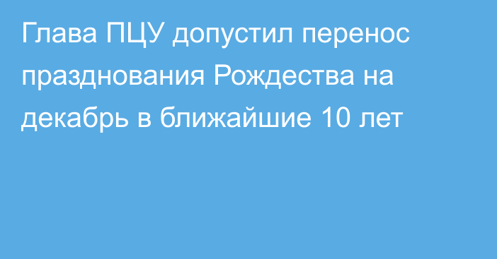 Глава ПЦУ допустил перенос празднования Рождества на декабрь в ближайшие 10 лет