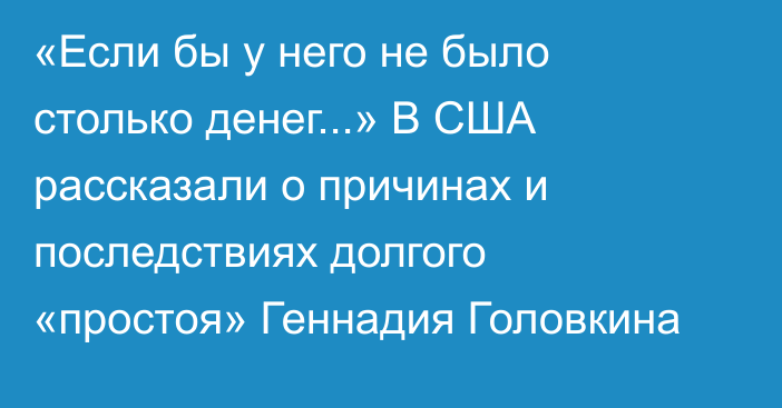 «Если бы у него не было столько денег...» В США рассказали о причинах и последствиях долгого «простоя» Геннадия Головкина