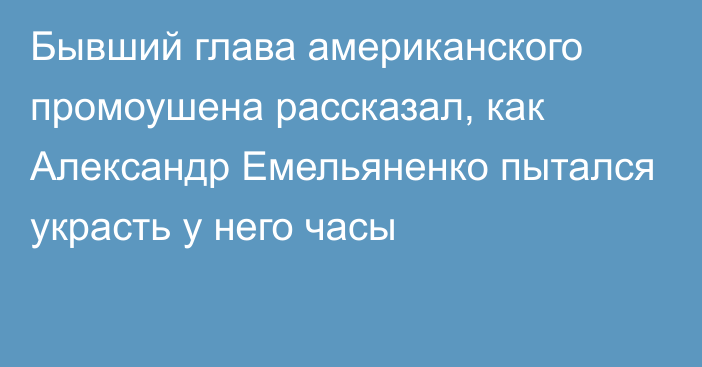 Бывший глава американского промоушена рассказал, как Александр Емельяненко пытался украсть у него часы