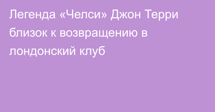 Легенда «Челси» Джон Терри близок к возвращению в лондонский клуб