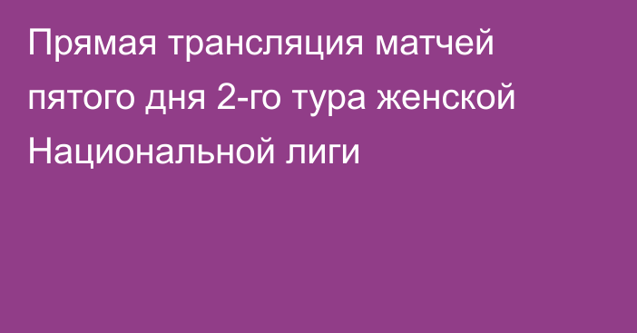 Прямая трансляция матчей пятого дня 2-го тура женской Национальной лиги