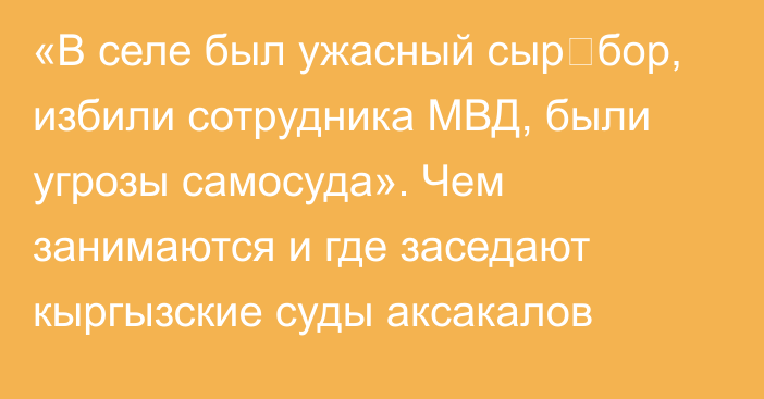 «В селе был ужасный сыр‑бор, избили сотрудника МВД, были угрозы самосуда». Чем занимаются и где заседают кыргызские суды аксакалов