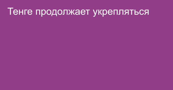 Тенге продолжает укрепляться