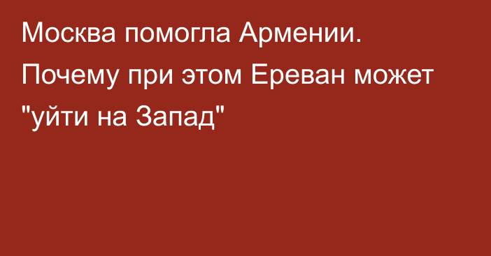 Москва помогла Армении. Почему при этом Ереван может 