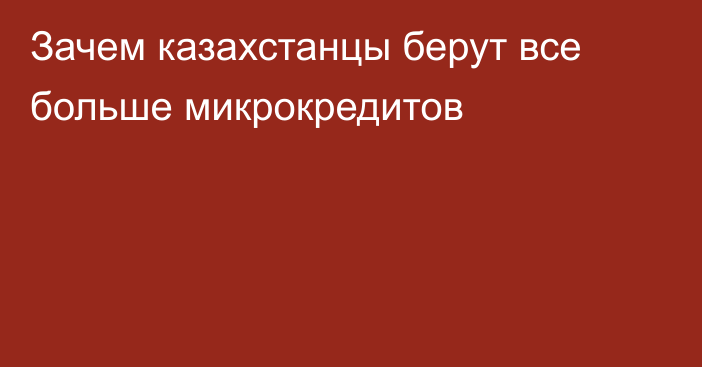 Зачем казахстанцы берут все больше микрокредитов