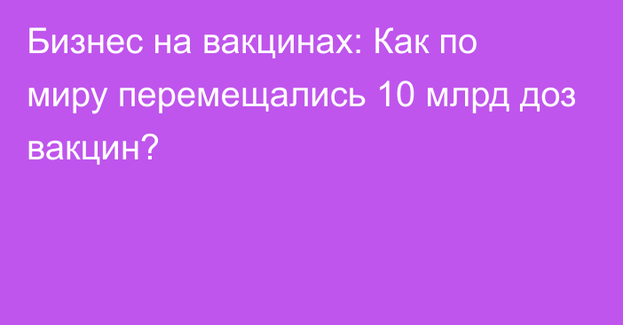 Бизнес на вакцинах: Как по миру перемещались 10 млрд доз вакцин?