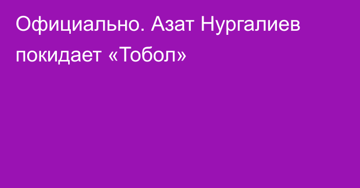 Официально. Азат Нургалиев покидает «Тобол»