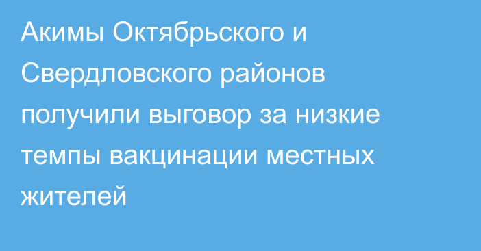 Акимы Октябрьского и Свердловского районов получили выговор за низкие темпы вакцинации местных жителей