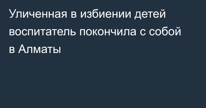 Уличенная в избиении детей воспитатель покончила с собой в Алматы