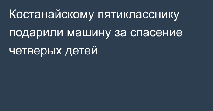 Костанайскому пятикласснику подарили машину за спасение четверых детей