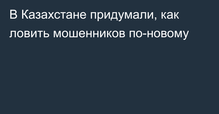 В Казахстане придумали, как ловить мошенников по-новому