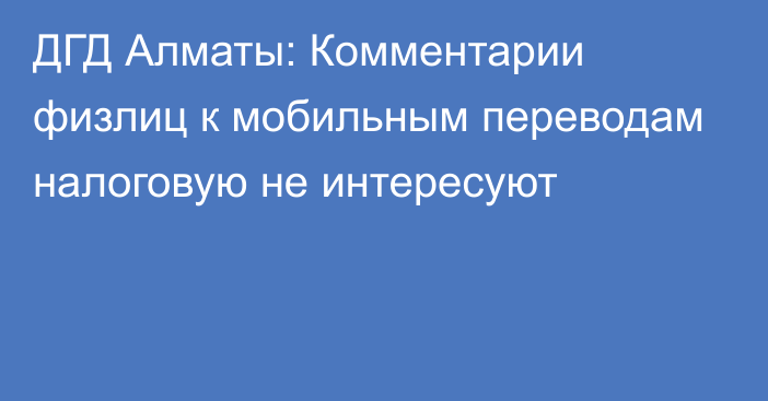 ДГД Алматы: Комментарии физлиц к мобильным переводам налоговую не интересуют