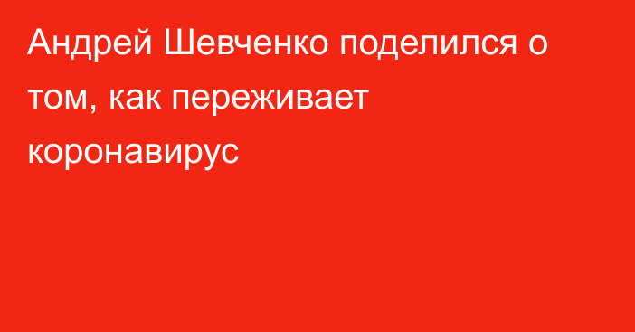 Андрей Шевченко поделился о том, как переживает коронавирус