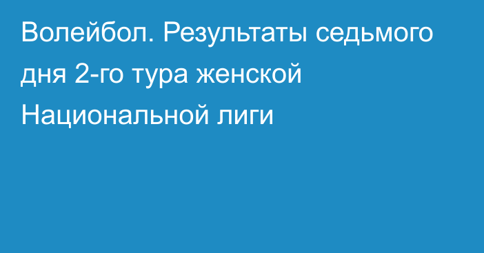 Волейбол. Результаты седьмого дня 2-го тура женской Национальной лиги