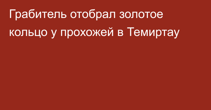 Грабитель отобрал золотое кольцо у прохожей в Темиртау