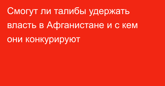 Смогут ли  талибы удержать власть в Афганистане и с кем они конкурируют