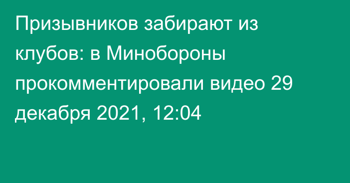 Призывников забирают из клубов: в Минобороны прокомментировали видео
                29 декабря 2021, 12:04