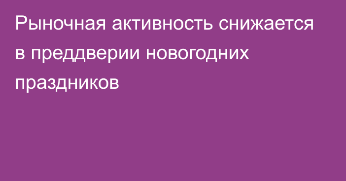 Рыночная активность снижается в преддверии новогодних праздников