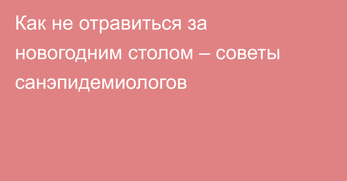 Как не отравиться за новогодним столом – советы санэпидемиологов