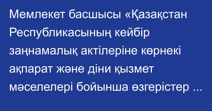 Мемлекет басшысы «Қазақстан Республикасының кейбір заңнамалық актілеріне көрнекі ақпарат және діни қызмет мәселелері бойынша өзгерістер мен толықтырулар енгізу туралы» Қазақстан Республикасының Заңына қол қойды