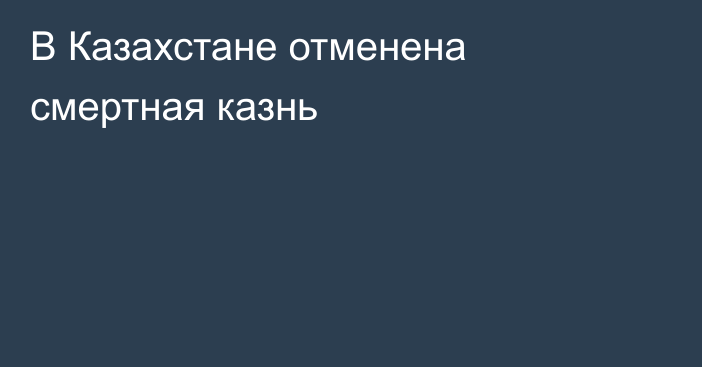 В Казахстане отменена смертная казнь