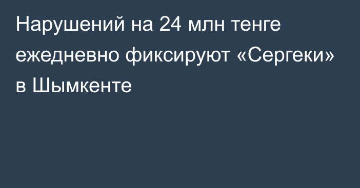 Нарушений на 24 млн тенге ежедневно фиксируют «Сергеки» в Шымкенте