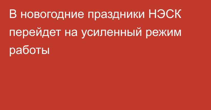 В новогодние праздники НЭСК перейдет на усиленный режим работы