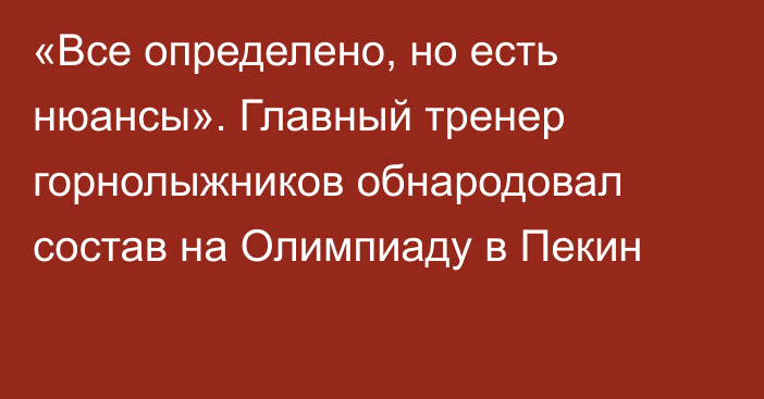 «Все определено, но есть нюансы».  Главный тренер горнолыжников обнародовал состав на Олимпиаду в Пекин