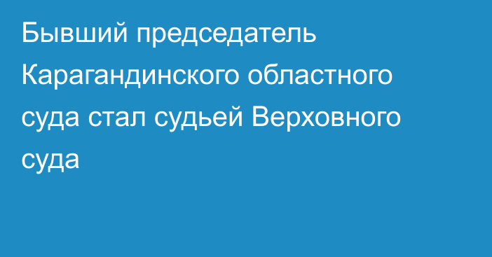 Бывший председатель Карагандинского областного суда стал судьей Верховного суда