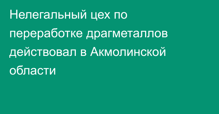 Нелегальный цех по переработке драгметаллов действовал в Акмолинской области