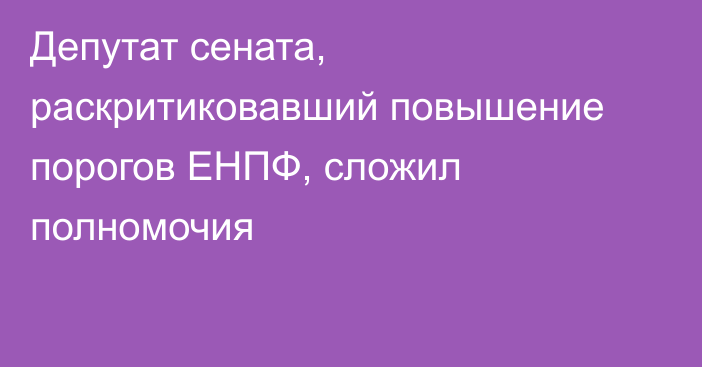 Депутат сената, раскритиковавший повышение порогов ЕНПФ, сложил полномочия