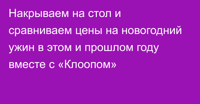 Накрываем на стол и сравниваем цены на новогодний ужин в этом и прошлом году вместе с «Клоопом»