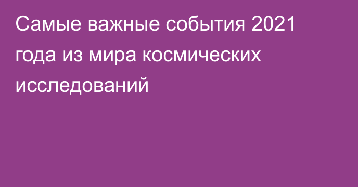 Самые важные события 2021 года из мира космических исследований