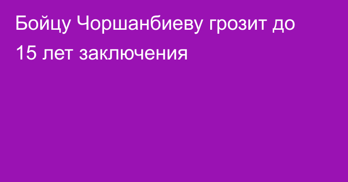 Бойцу Чоршанбиеву грозит до 15 лет заключения