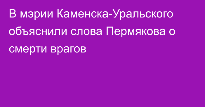 В мэрии Каменска-Уральского объяснили слова Пермякова о смерти врагов