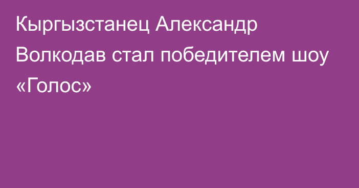 Кыргызстанец Александр Волкодав стал победителем шоу  «Голос»