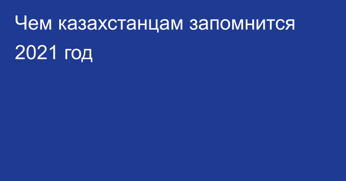 Чем казахстанцам запомнится 2021 год