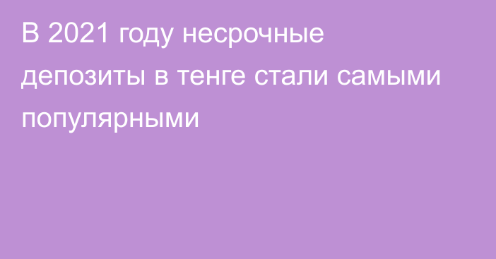 В 2021 году несрочные депозиты в тенге стали самыми популярными