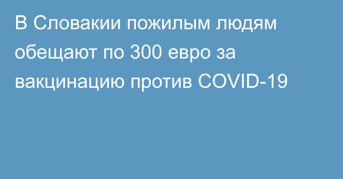 В Словакии пожилым людям обещают по 300 евро за вакцинацию против COVID-19