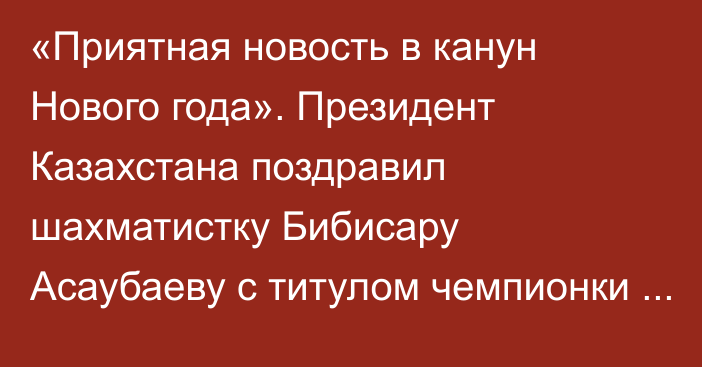 «Приятная новость в канун Нового года». Президент Казахстана поздравил шахматистку Бибисару Асаубаеву с титулом чемпионки мира