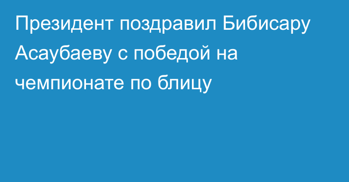 Президент поздравил Бибисару Асаубаеву с победой на чемпионате по блицу