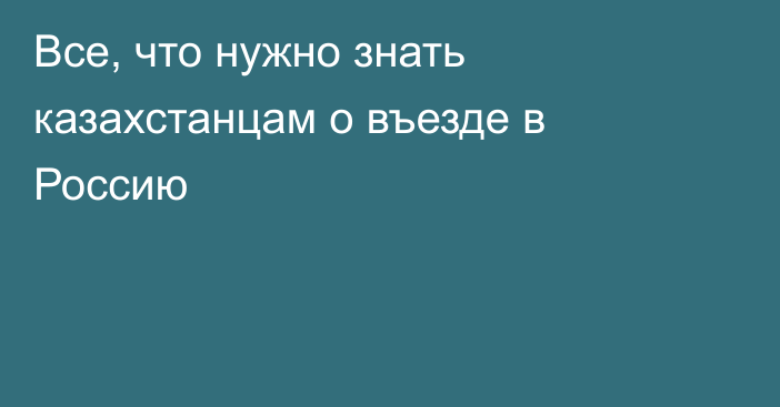 Все, что нужно знать казахстанцам о въезде в Россию