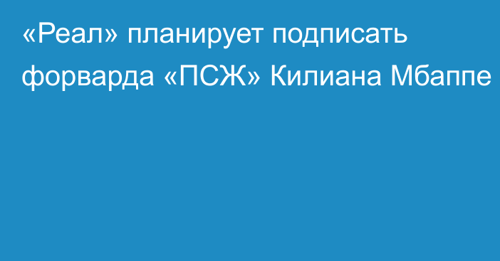 «Реал» планирует подписать  форварда «ПСЖ» Килиана Мбаппе