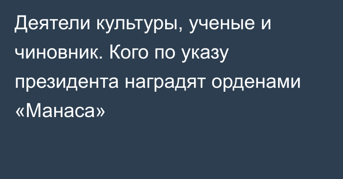 Деятели культуры, ученые и чиновник. Кого по указу президента наградят орденами «Манаса»