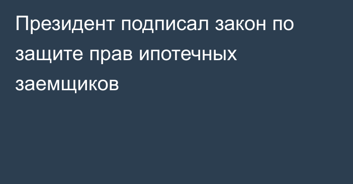 Президент подписал закон по защите прав ипотечных заемщиков