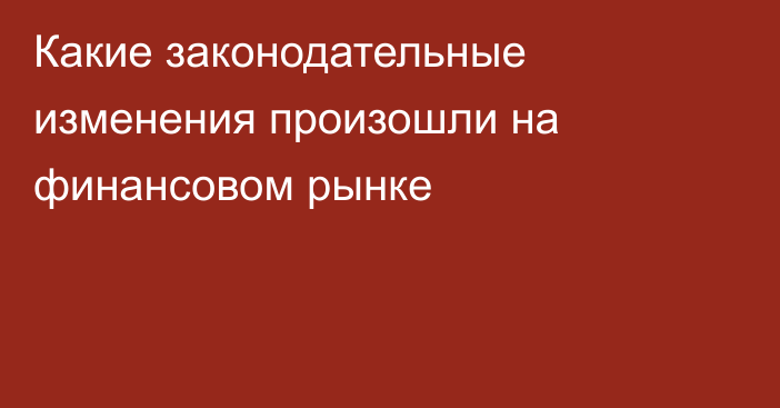 Какие законодательные изменения произошли на финансовом рынке