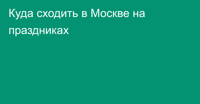 Куда сходить в Москве на праздниках